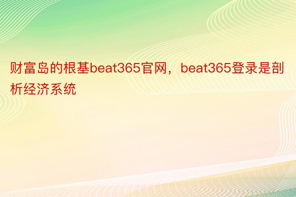 财富岛的根基beat365官网，beat365登录是剖析经济系统