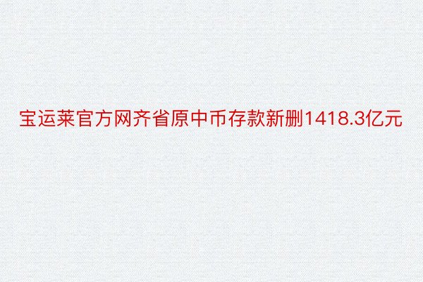 宝运莱官方网齐省原中币存款新删1418.3亿元