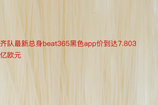齐队最新总身beat365黑色app价到达7.803亿欧元