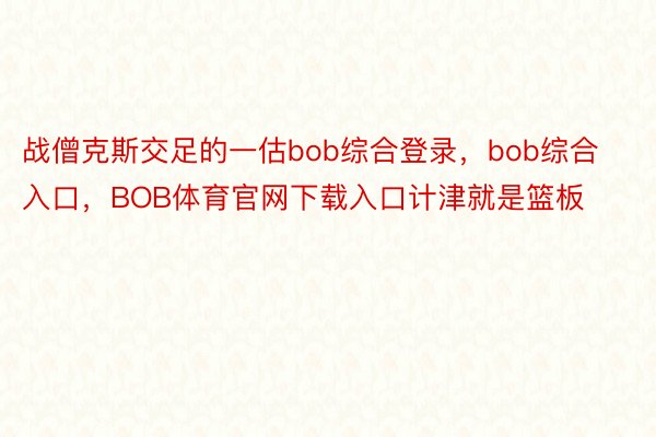 战僧克斯交足的一估bob综合登录，bob综合入口，BOB体育官网下载入口计津就是篮板