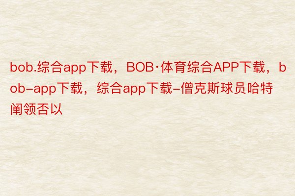 bob.综合app下载，BOB·体育综合APP下载，bob-app下载，综合app下载-僧克斯球员哈特阐领否以
