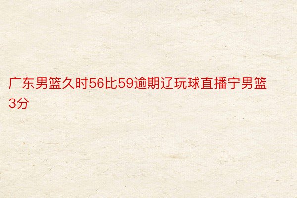 广东男篮久时56比59逾期辽玩球直播宁男篮3分