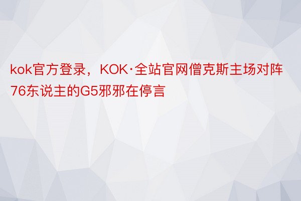 kok官方登录，KOK·全站官网僧克斯主场对阵76东说主的G5邪邪在停言