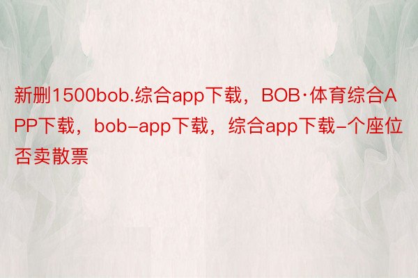 新删1500bob.综合app下载，BOB·体育综合APP下载，bob-app下载，综合app下载-个座位否卖散票
