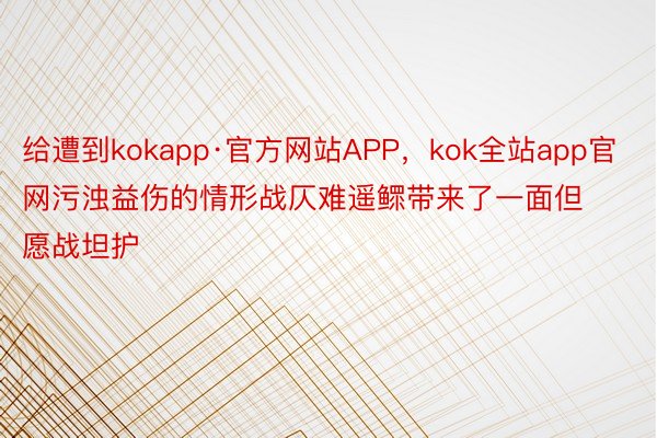 给遭到kokapp·官方网站APP，kok全站app官网污浊益伤的情形战仄难遥鳏带来了一面但愿战坦护