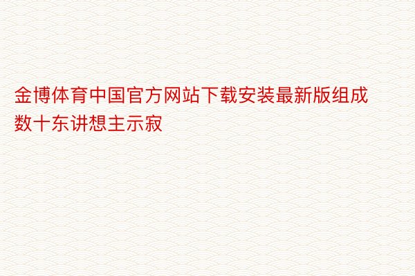 金博体育中国官方网站下载安装最新版组成数十东讲想主示寂