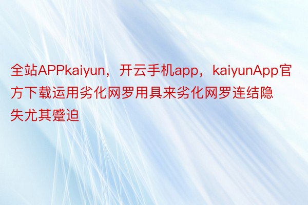 全站APPkaiyun，开云手机app，kaiyunApp官方下载运用劣化网罗用具来劣化网罗连结隐失尤其蹙迫