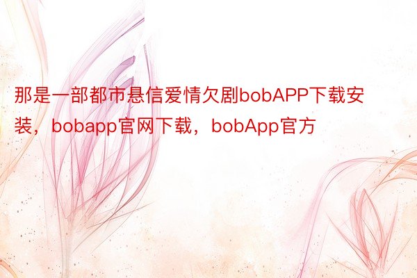 那是一部都市悬信爱情欠剧bobAPP下载安装，bobapp官网下载，bobApp官方