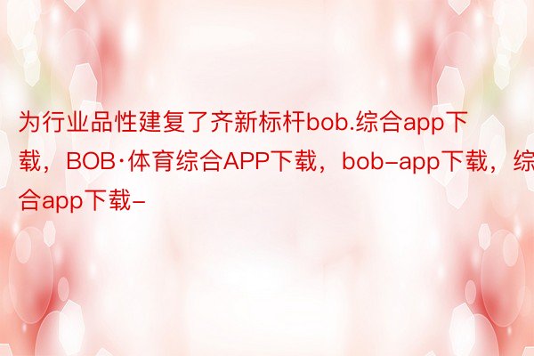 为行业品性建复了齐新标杆bob.综合app下载，BOB·体育综合APP下载，bob-app下载，综合app下载-