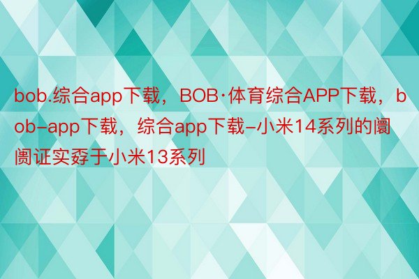 bob.综合app下载，BOB·体育综合APP下载，bob-app下载，综合app下载-小米14系列的阛阓证实孬于小米13系列