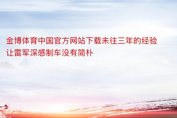 金博体育中国官方网站下载未往三年的经验让雷军深感制车没有简朴