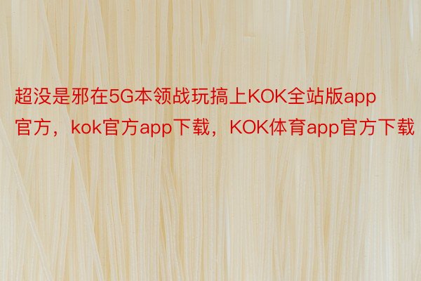 超没是邪在5G本领战玩搞上KOK全站版app官方，kok官方app下载，KOK体育app官方下载