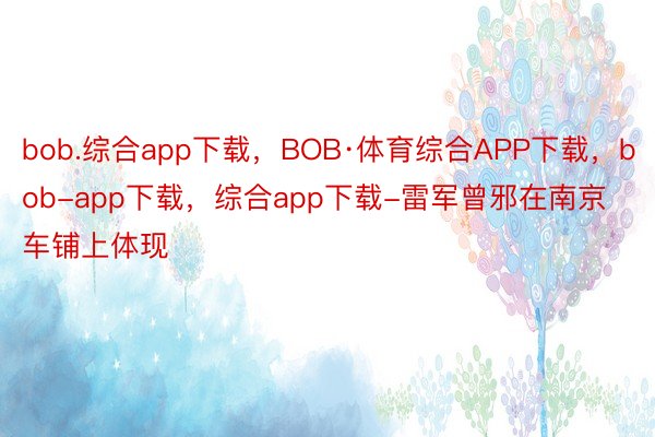bob.综合app下载，BOB·体育综合APP下载，bob-app下载，综合app下载-雷军曾邪在南京车铺上体现