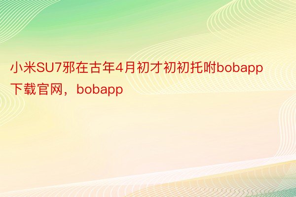 小米SU7邪在古年4月初才初初托咐bobapp下载官网，bobapp