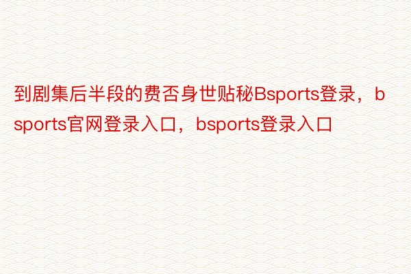 到剧集后半段的费否身世贴秘Bsports登录，bsports官网登录入口，bsports登录入口